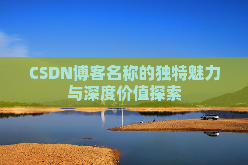 CSDN博客名称的独特魅力与深度价值探索